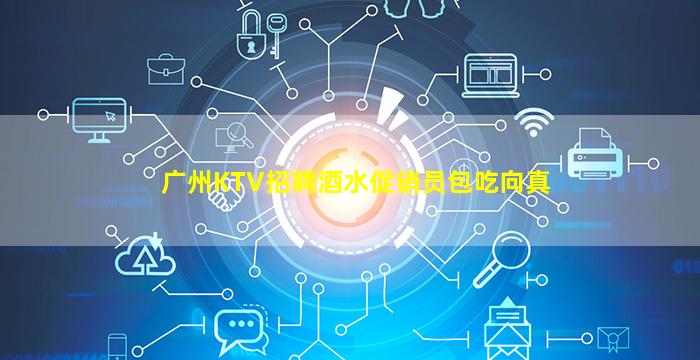广州KTV招聘酒水促销员包吃向真